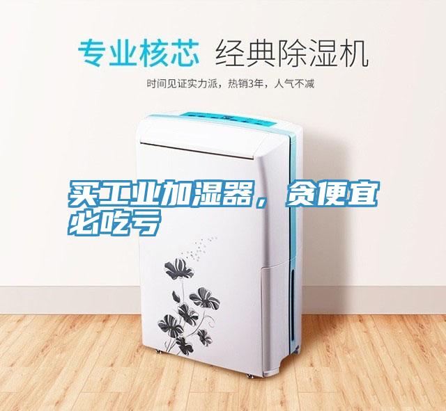 買(mǎi)工業(yè)加濕器，貪便宜必吃虧