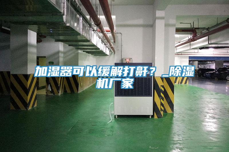 加濕器可以緩解打鼾？_除濕機(jī)廠家