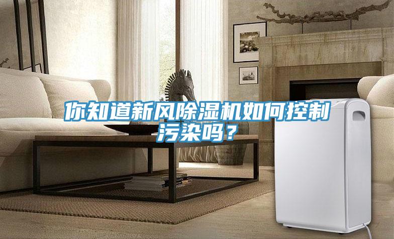 你知道新風(fēng)除濕機(jī)如何控制污染嗎？