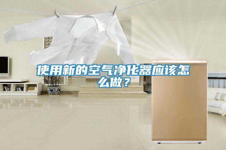 使用新的空氣凈化器應(yīng)該怎么做？