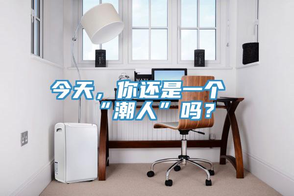 今天，你還是一個“潮人”嗎？