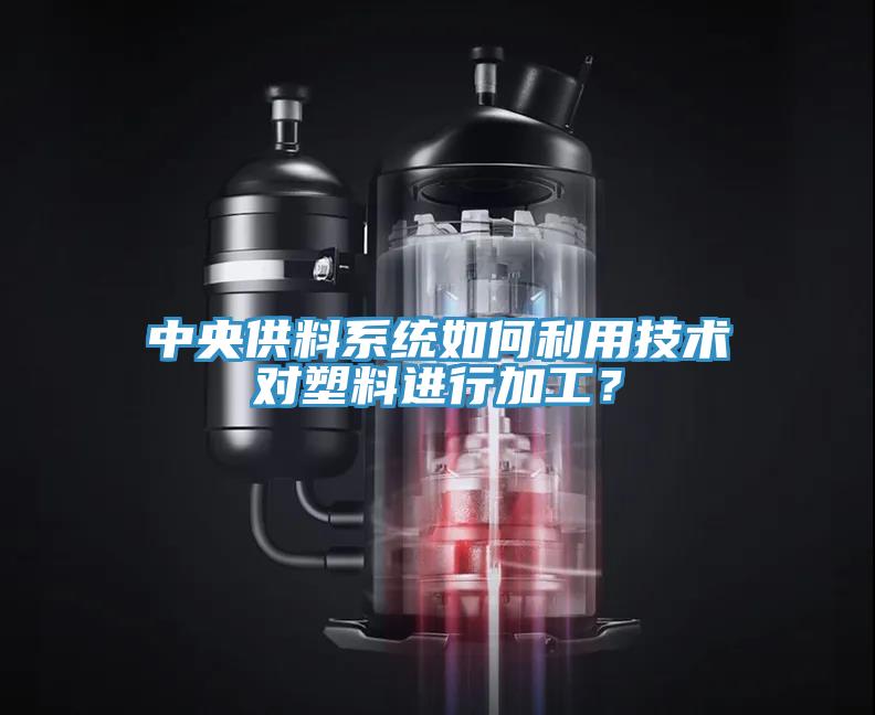 中央供料系統(tǒng)如何利用技術(shù)對(duì)塑料進(jìn)行加工？