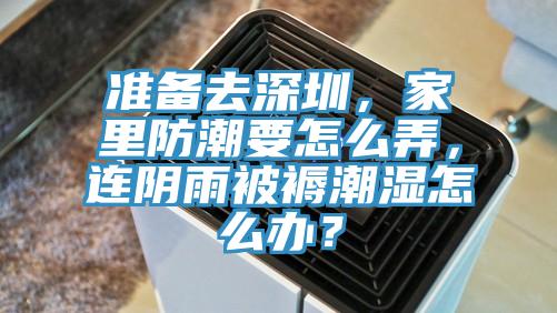 準(zhǔn)備去深圳，家里防潮要怎么弄，連陰雨被褥潮濕怎么辦？