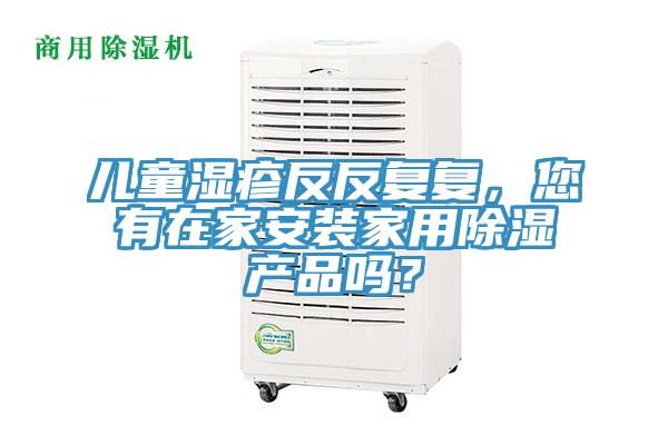 兒童濕疹反反復(fù)復(fù)，您有在家安裝家用除濕產(chǎn)品嗎？