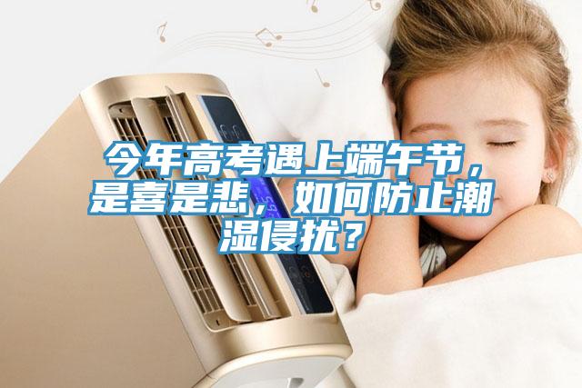 今年高考遇上端午節(jié)，是喜是悲，如何防止潮濕侵擾？