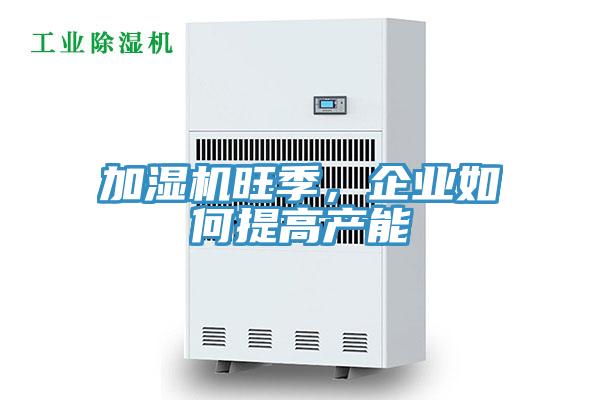 加濕機(jī)旺季，企業(yè)如何提高產(chǎn)能