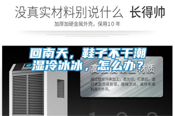 回南天，鞋子不干潮濕冷冰冰，怎么辦？