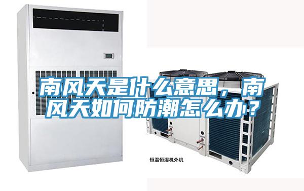 南風(fēng)天是什么意思，南風(fēng)天如何防潮怎么辦？