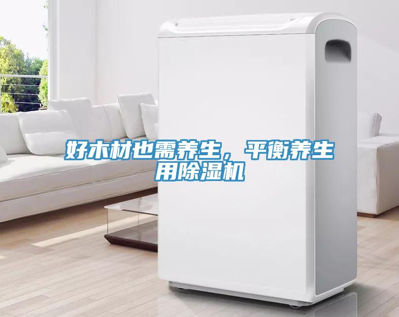 好木材也需養(yǎng)生，平衡養(yǎng)生用除濕機