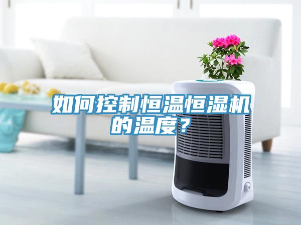 如何控制恒溫恒濕機(jī)的溫度？