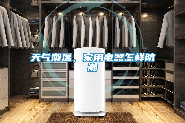 天氣潮濕，家用電器怎樣防潮