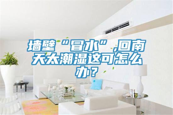 墻壁“冒水”,回南天太潮濕這可怎么辦？