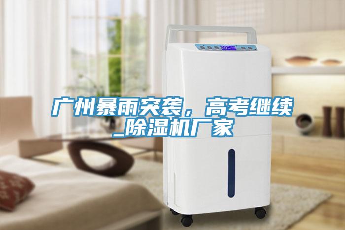 廣州暴雨突襲，高考繼續(xù)_除濕機(jī)廠家