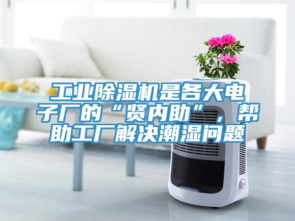 工業(yè)除濕機是各大電子廠的“賢內(nèi)助”，幫助工廠解決潮濕問題