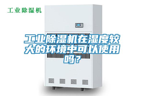 工業(yè)除濕機(jī)在濕度較大的環(huán)境中可以使用嗎？