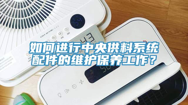 如何進(jìn)行中央供料系統(tǒng)配件的維護(hù)保養(yǎng)工作？