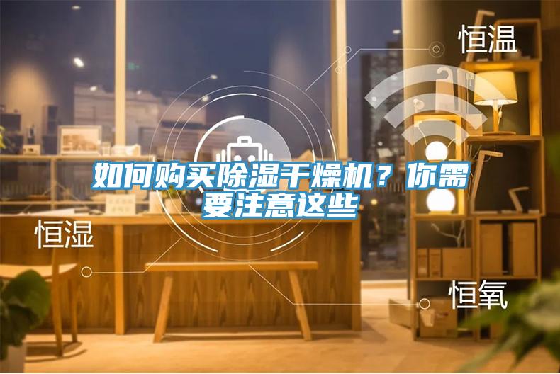 如何購(gòu)買除濕干燥機(jī)？你需要注意這些