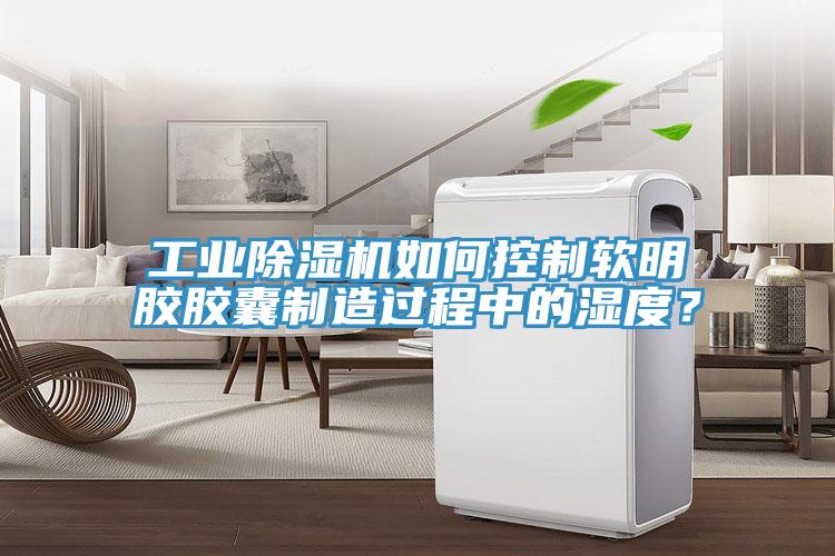 工業(yè)除濕機(jī)如何控制軟明膠膠囊制造過程中的濕度？