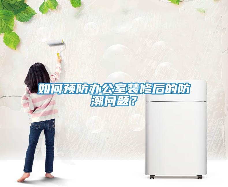 如何預防辦公室裝修后的防潮問題？
