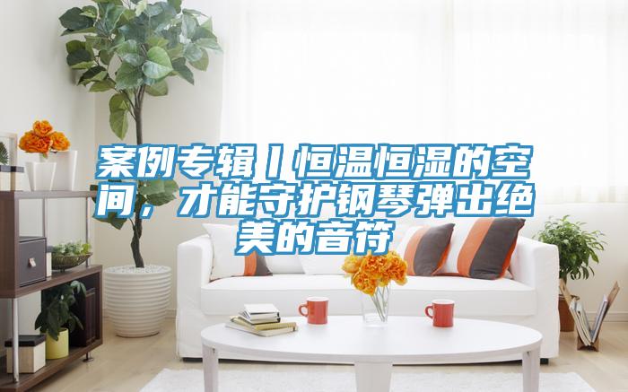 案例專輯丨恒溫恒濕的空間，才能守護(hù)鋼琴?gòu)棾鼋^美的音符