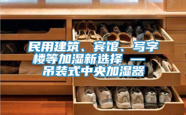 民用建筑、賓館、寫字樓等加濕新選擇 — 吊裝式中央加濕器