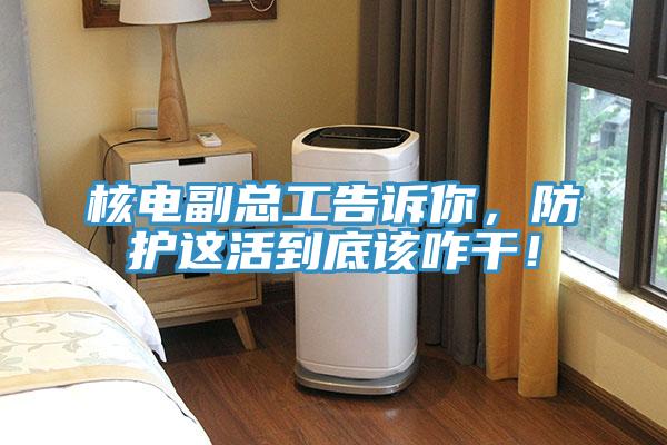 核電副總工告訴你，防護(hù)這活到底該咋干！