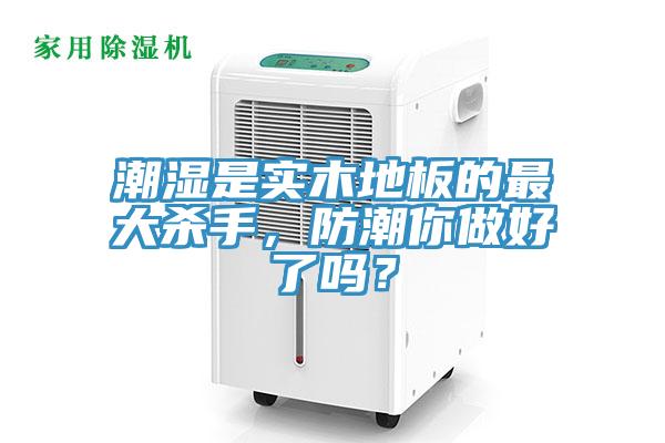 潮濕是實木地板的最大殺手，防潮你做好了嗎？