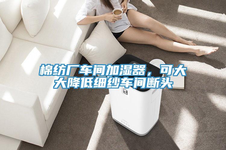 棉紡廠車間加濕器，可大大降低細(xì)紗車間斷頭