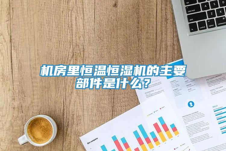 機房里恒溫恒濕機的主要部件是什么？