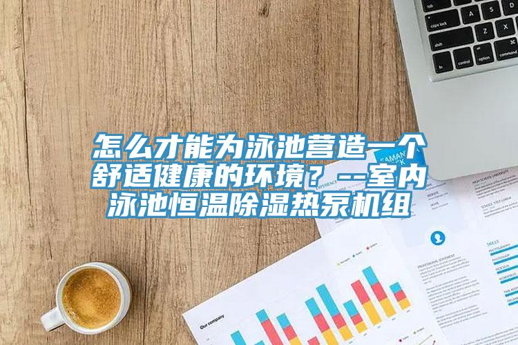 怎么才能為泳池營造一個(gè)舒適健康的環(huán)境？--室內(nèi)泳池恒溫除濕熱泵機(jī)組