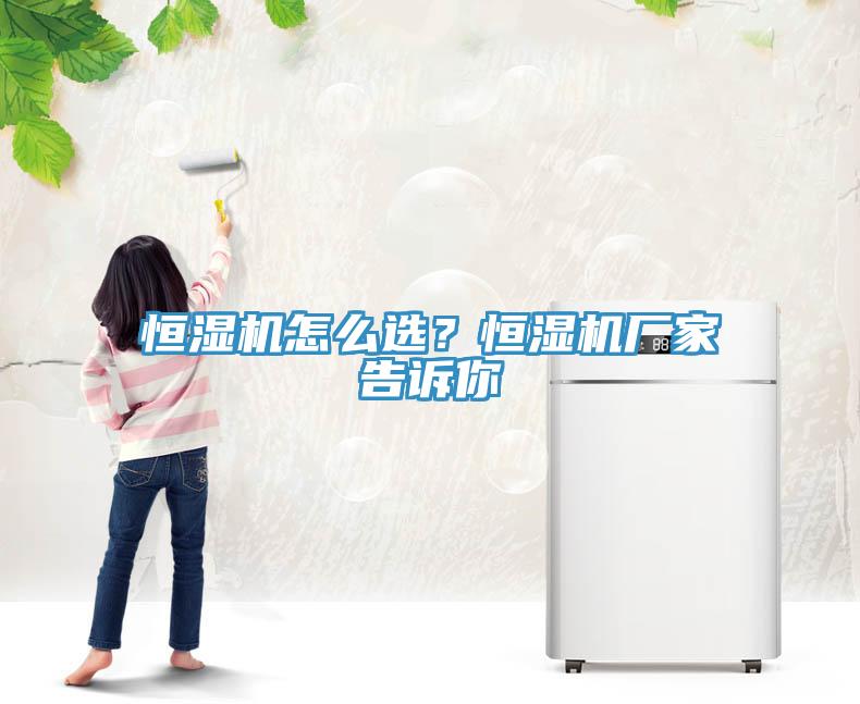 恒濕機(jī)怎么選？恒濕機(jī)廠家告訴你