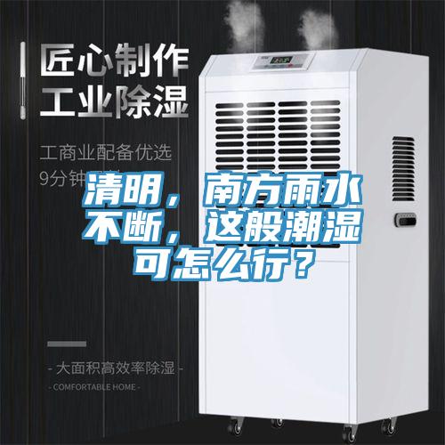 清明，南方雨水不斷，這般潮濕可怎么行？