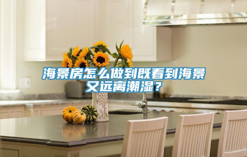 海景房怎么做到既看到海景又遠離潮濕？