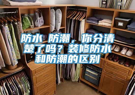 防水≠防潮，你分清楚了嗎？裝修防水和防潮的區(qū)別