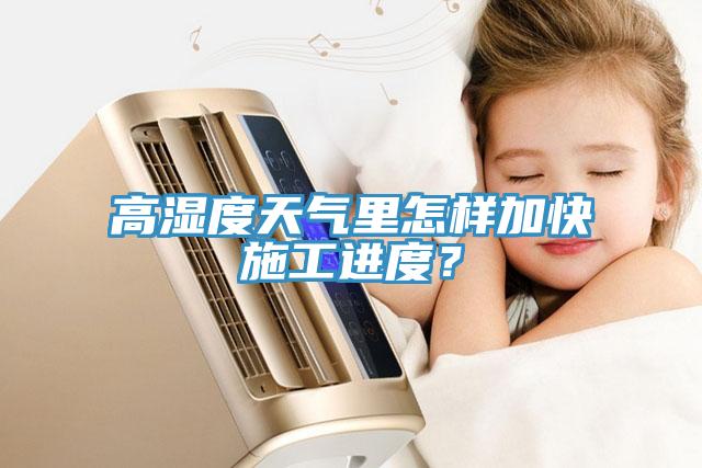 高濕度天氣里怎樣加快施工進(jìn)度？