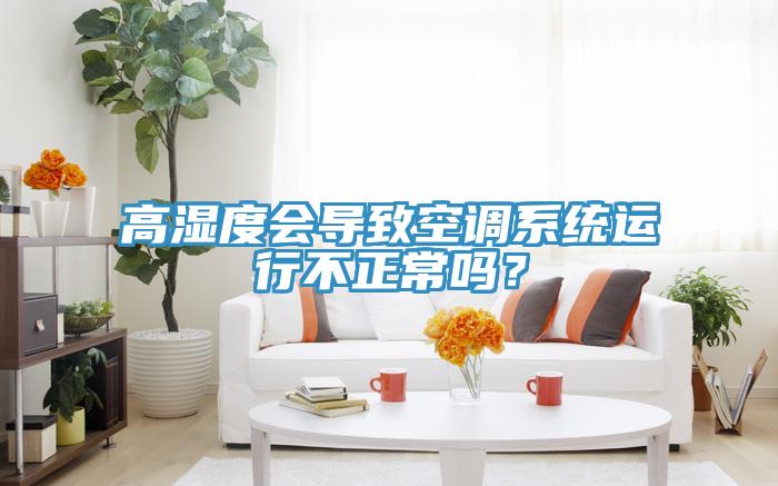 高濕度會導(dǎo)致空調(diào)系統(tǒng)運(yùn)行不正常嗎？