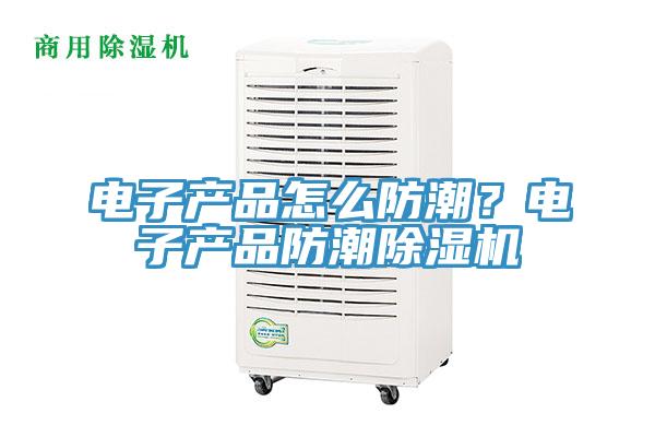 電子產(chǎn)品怎么防潮？電子產(chǎn)品防潮除濕機
