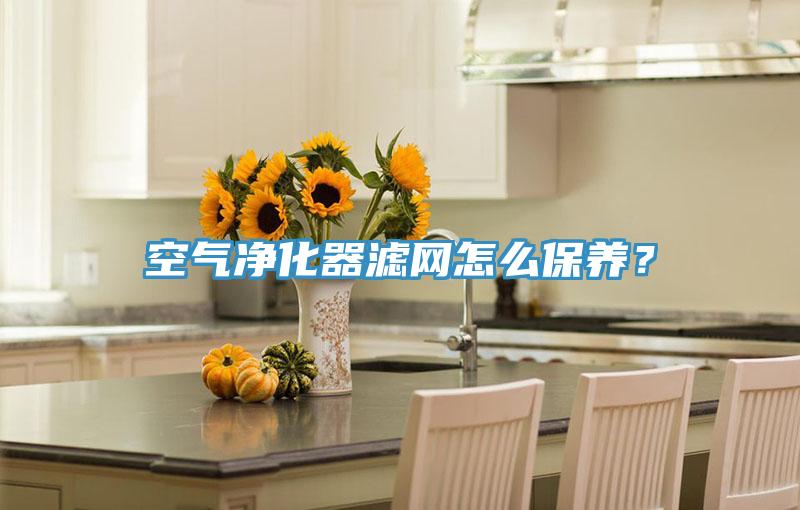 空氣凈化器濾網(wǎng)怎么保養(yǎng)？