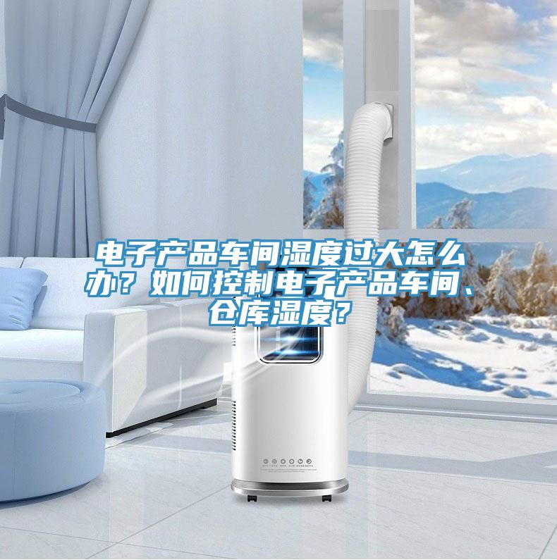 電子產(chǎn)品車間濕度過大怎么辦？如何控制電子產(chǎn)品車間、倉庫濕度？