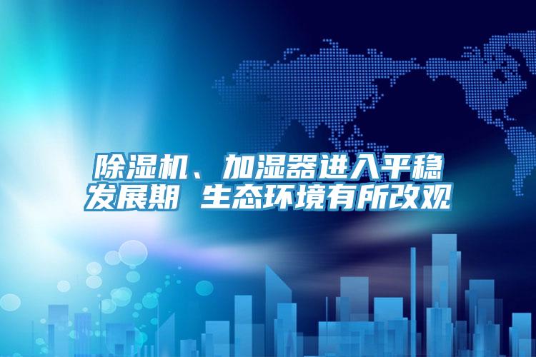 除濕機、加濕器進入平穩(wěn)發(fā)展期 生態(tài)環(huán)境有所改觀
