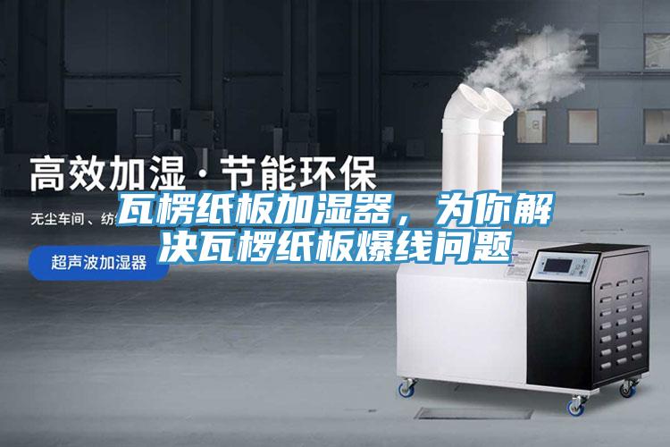 瓦楞紙板加濕器，為你解決瓦欏紙板爆線問題