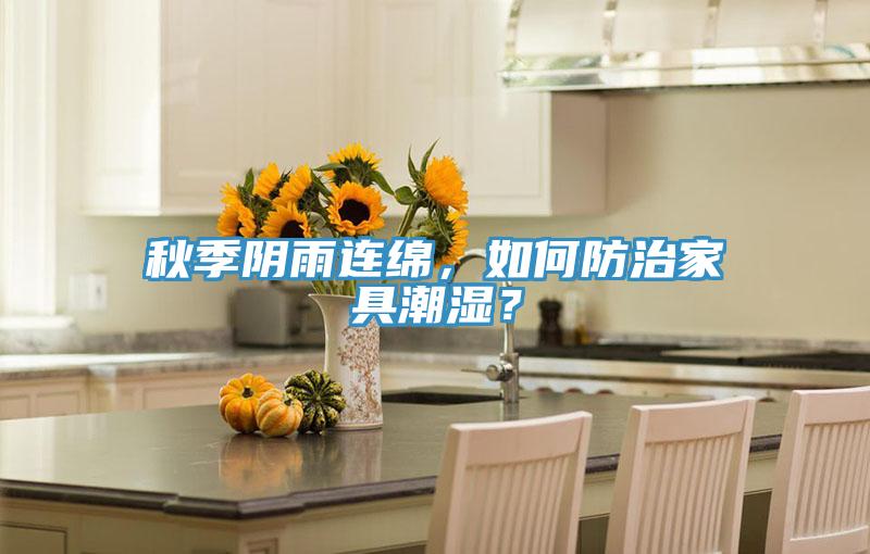 秋季陰雨連綿，如何防治家具潮濕？