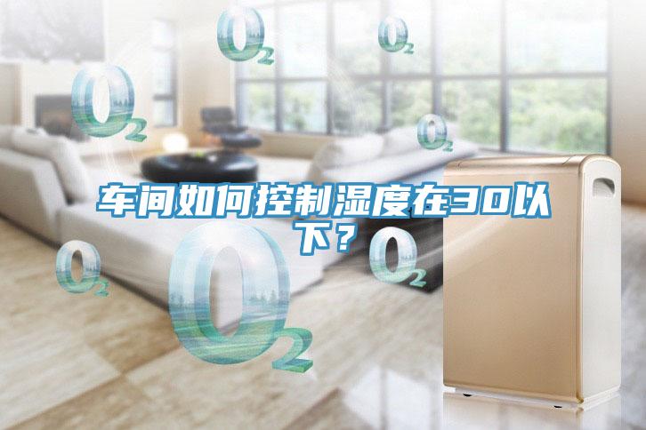 車(chē)間如何控制濕度在30以下？