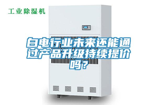 白電行業(yè)未來還能通過產(chǎn)品升級持續(xù)提價嗎？