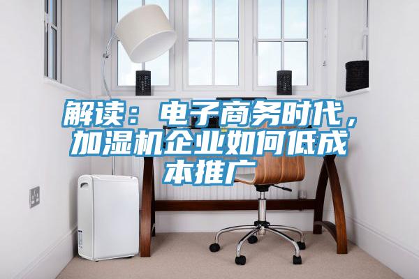 解讀：電子商務(wù)時代，加濕機(jī)企業(yè)如何低成本推廣