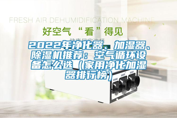 2022年凈化器、加濕器、除濕機推薦：空氣循環(huán)設(shè)備怎么選（家用凈化加濕器排行榜）