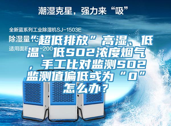 “超低排放”高濕、低溫、低SO2濃度煙氣，手工比對(duì)監(jiān)測(cè)SO2監(jiān)測(cè)值偏低或?yàn)椤?”怎么辦？