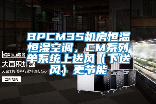 BPCM35機房恒溫恒濕空調(diào)，CM系列單系統(tǒng)上送風（下送風）更節(jié)能