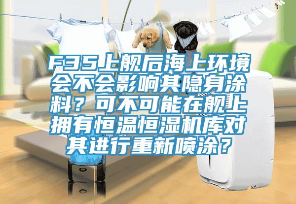 F35上艦后海上環(huán)境會(huì)不會(huì)影響其隱身涂料？可不可能在艦上擁有恒溫恒濕機(jī)庫對(duì)其進(jìn)行重新噴涂？