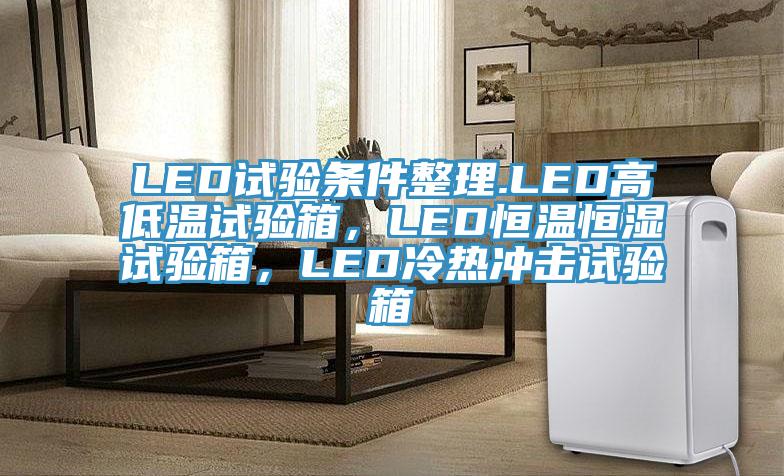 LED試驗條件整理.LED高低溫試驗箱，LED恒溫恒濕試驗箱，LED冷熱沖擊試驗箱